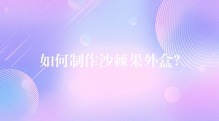 如何制作沙棘果外盒? 如何制作沙棘果外盒?
