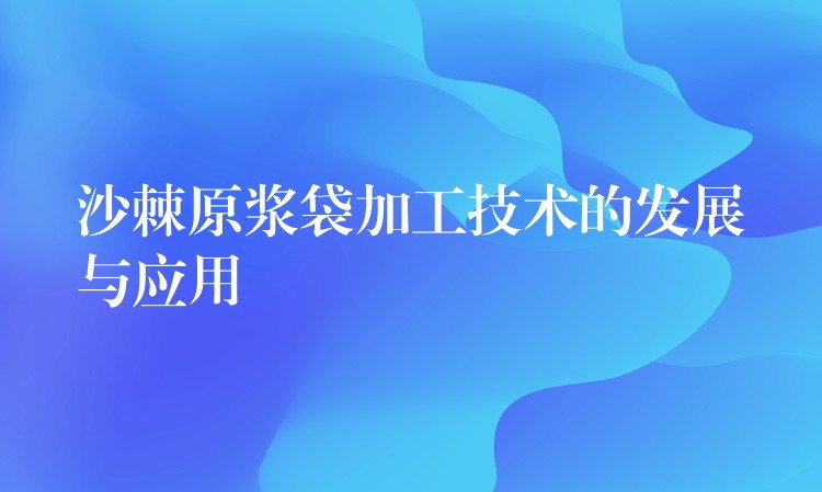 沙棘原漿袋加工技術(shù)的發(fā)展與應(yīng)用 沙棘原漿袋加工技術(shù)的發(fā)展與應(yīng)用