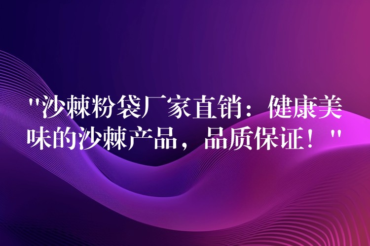 “沙棘粉袋廠家直銷：健康美味的沙棘產品，品質保證！”