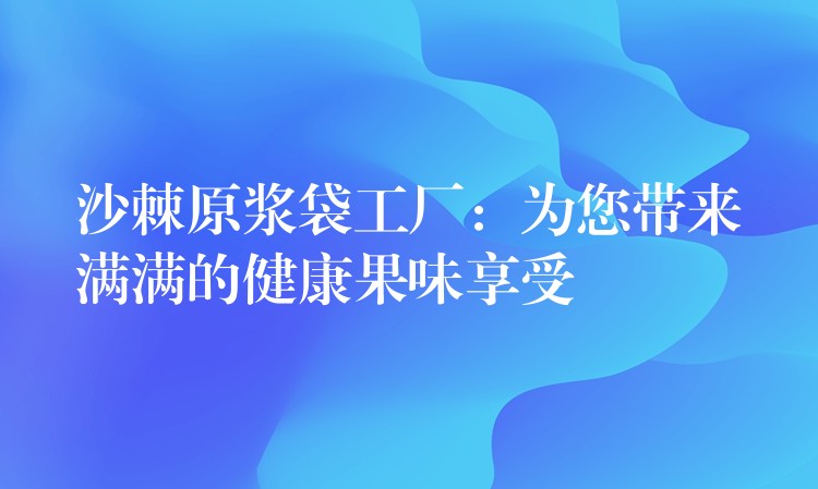 沙棘原漿袋工廠:為您帶來(lái)滿滿的健康果味享受 沙棘原漿袋工廠:為您帶來(lái)滿滿的健康果味享受