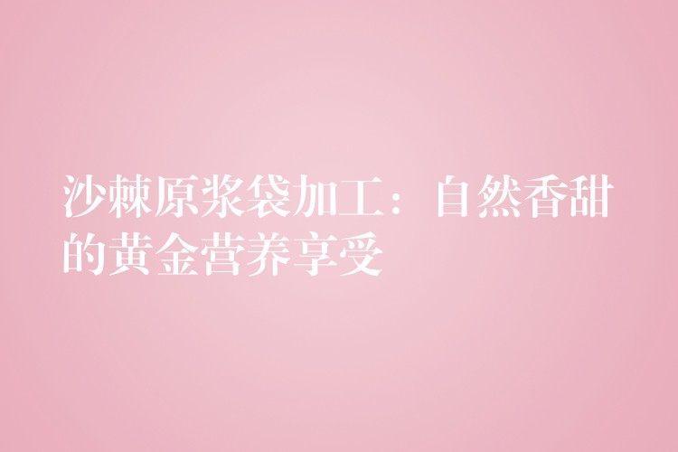 沙棘原漿袋加工:自然香甜的黃金營養(yǎng)享受 沙棘原漿袋加工:自然香甜的黃金營養(yǎng)享受