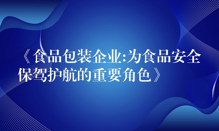 《食品包裝企業:為食品安全保駕護航的重要角色》 《食品包裝企業:為食品安全保駕護航的重要角色》