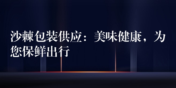 沙棘包裝供應：美味健康，為您保鮮出行