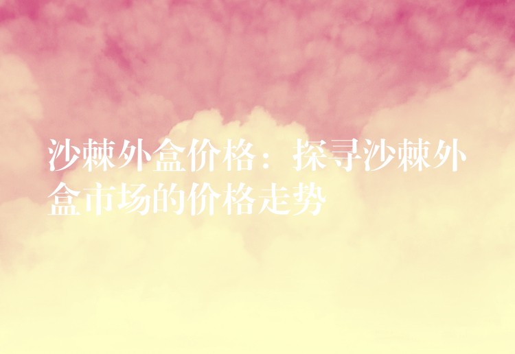 沙棘外盒價格：探尋沙棘外盒市場的價格走勢