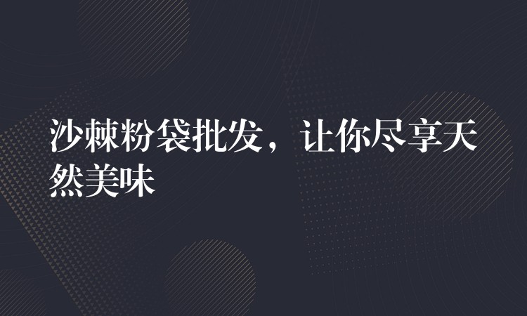 沙棘粉袋批發，讓你盡享天然美味