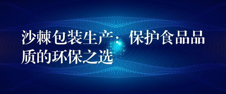 沙棘包裝生產(chǎn)：保護(hù)食品品質(zhì)的環(huán)保之選