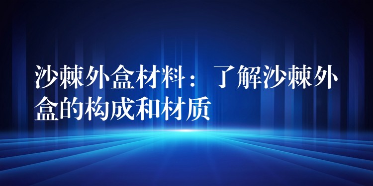 沙棘外盒材料:了解沙棘外盒的構成和材質 沙棘外盒材料:了解沙棘外盒的構成和材質