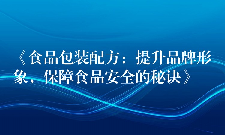 《食品包裝配方:提升品牌形象,保障食品安全的秘訣》 《食品包裝配方:提升品牌形象,保障食品安全的秘訣》