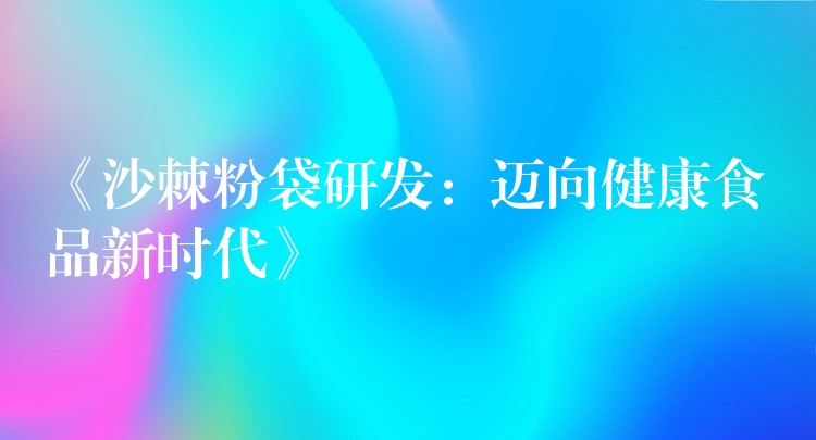 《沙棘粉袋研發:邁向健康食品新時代》 《沙棘粉袋研發:邁向健康食品新時代》