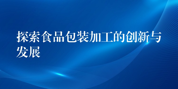 探索食品包裝加工的創新與發展