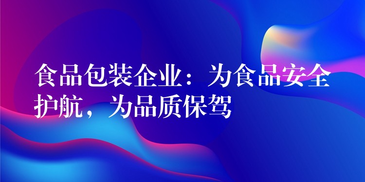 食品包裝企業：為食品安全護航，為品質保駕