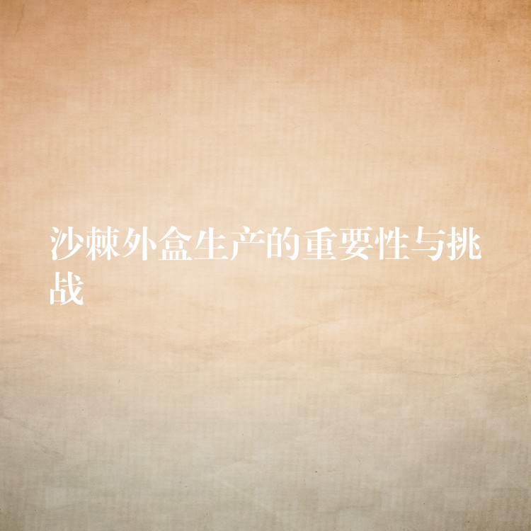 沙棘外盒生產的重要性與挑戰