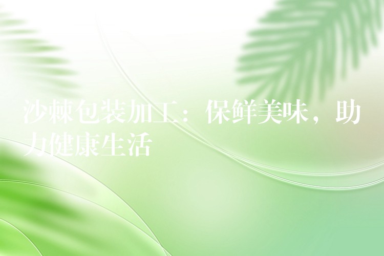 沙棘包裝加工：保鮮美味，助力健康生活