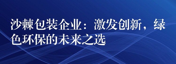 沙棘包裝企業：激發創新，綠色環保的未來之選