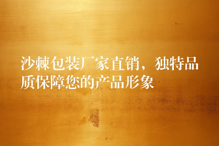 沙棘包裝廠家直銷，獨特品質(zhì)保障您的產(chǎn)品形象