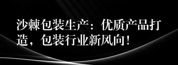 沙棘包裝生產(chǎn)：優(yōu)質(zhì)產(chǎn)品打造，包裝行業(yè)新風(fēng)向！