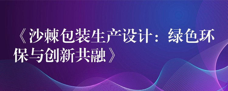 《沙棘包裝生產設計：綠色環保與創新共融》