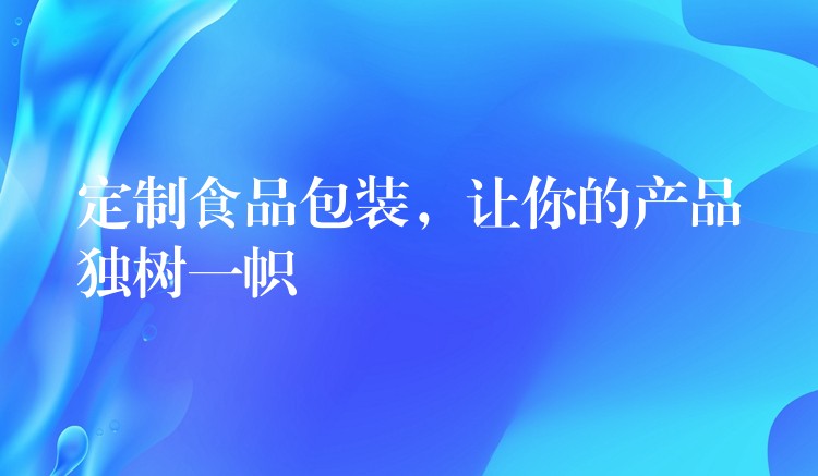 定制食品包裝,讓你的產(chǎn)品獨(dú)樹(shù)一幟 定制食品包裝,讓你的產(chǎn)品獨(dú)樹(shù)一幟