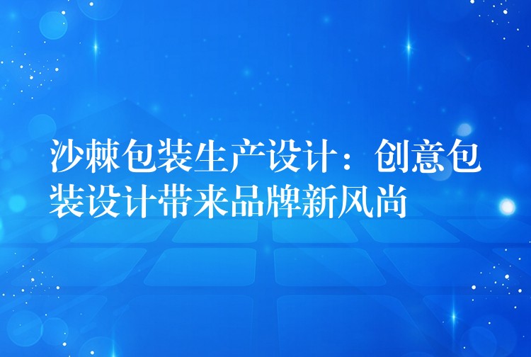 沙棘包裝生產(chǎn)設(shè)計(jì):創(chuàng)意包裝設(shè)計(jì)帶來品牌新風(fēng)尚 沙棘包裝生產(chǎn)設(shè)計(jì):創(chuàng)意包裝設(shè)計(jì)帶來品牌新風(fēng)尚