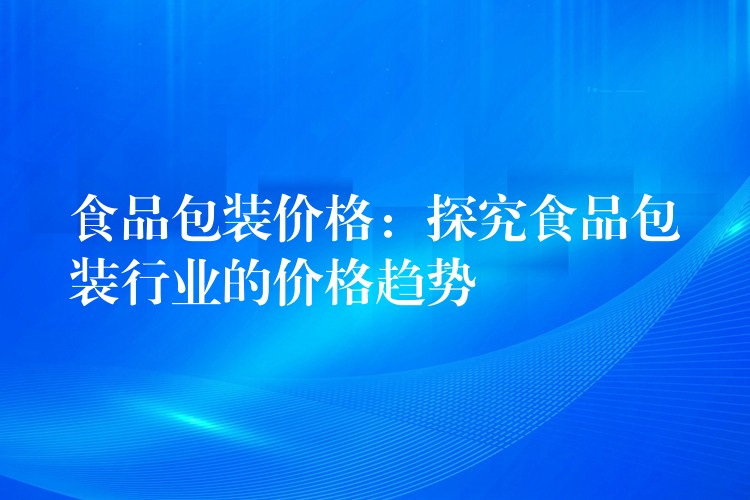食品包裝價格：探究食品包裝行業的價格趨勢