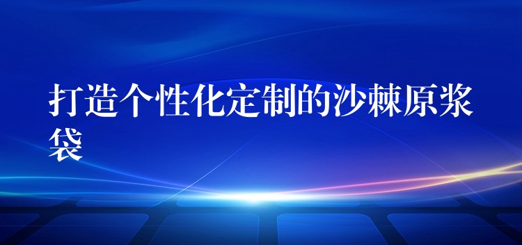 打造個性化定制的沙棘原漿袋 打造個性化定制的沙棘原漿袋