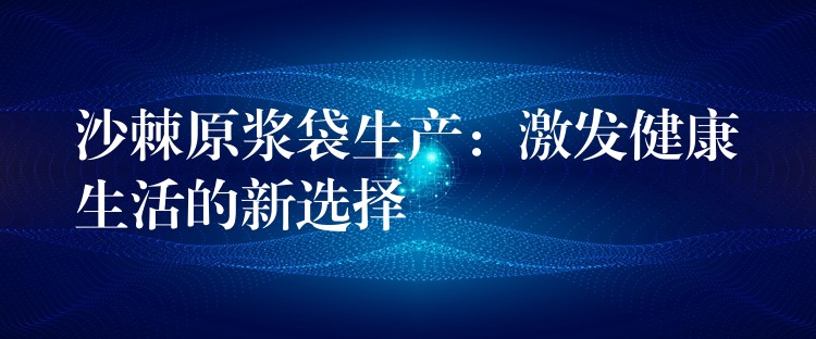 沙棘原漿袋生產(chǎn)：激發(fā)健康生活的新選擇