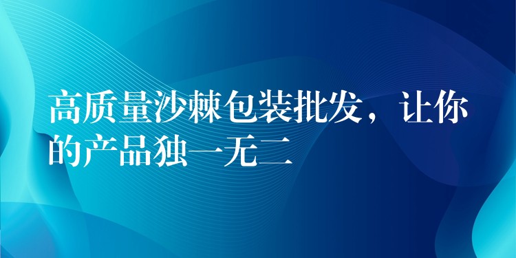 高質量沙棘包裝批發，讓你的產品獨一無二