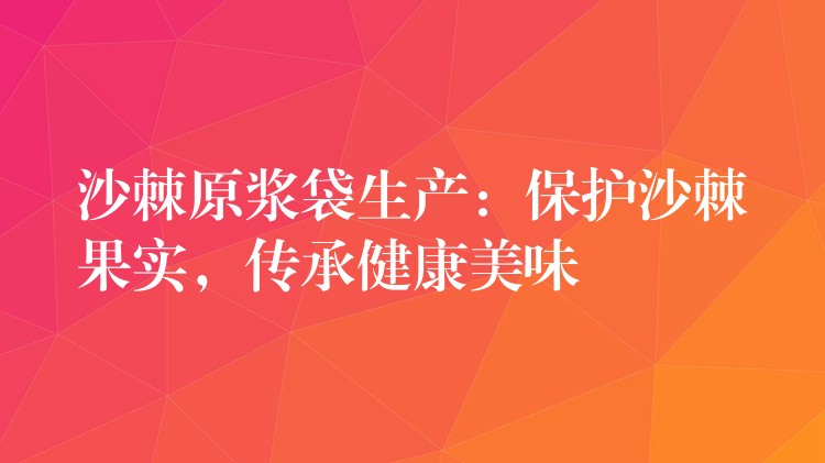 沙棘原漿袋生產(chǎn)：保護(hù)沙棘果實(shí)，傳承健康美味