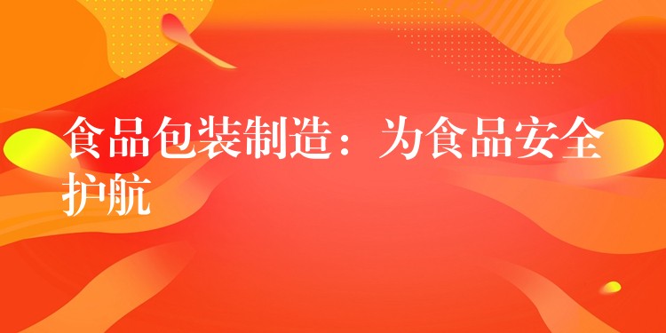 食品包裝制造：為食品安全護(hù)航