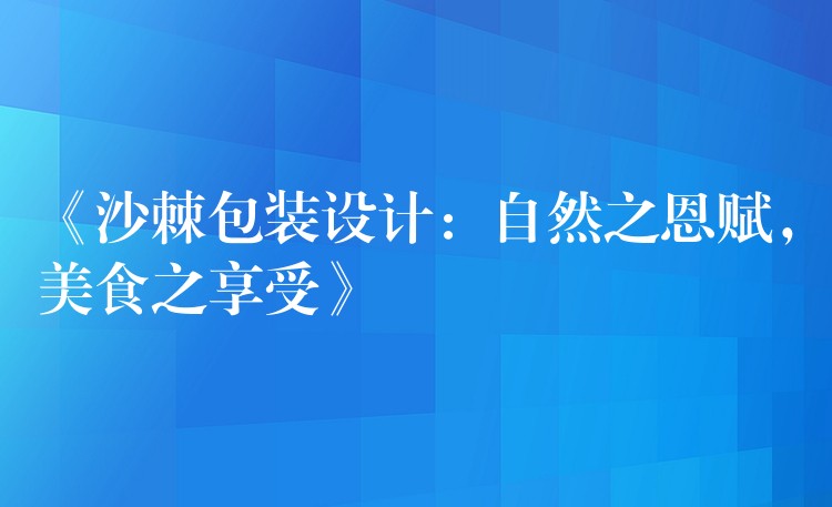 《沙棘包裝設計：自然之恩賦，美食之享受》