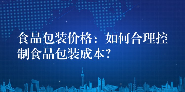 食品包裝價格:如何合理控制食品包裝成本? 食品包裝價格:如何合理控制食品包裝成本?