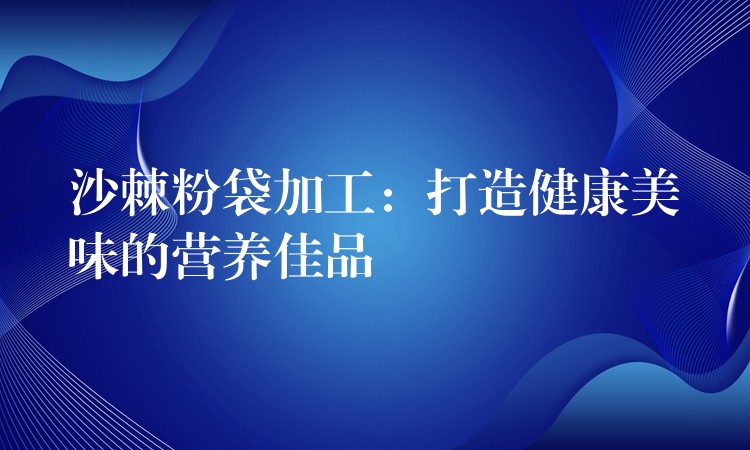 沙棘粉袋加工:打造健康美味的營養佳品 沙棘粉袋加工:打造健康美味的營養佳品