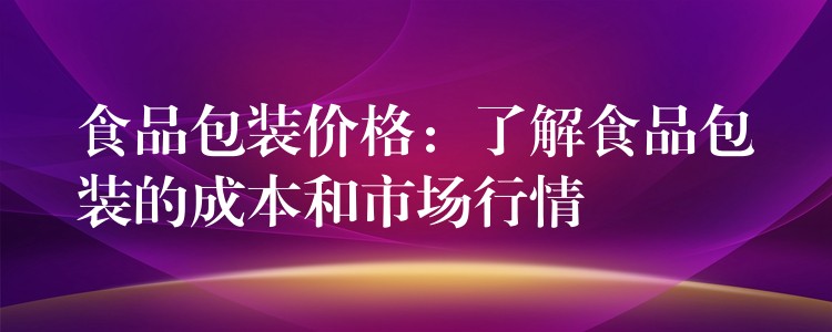食品包裝價格:了解食品包裝的成本和市場行情 食品包裝價格:了解食品包裝的成本和市場行情