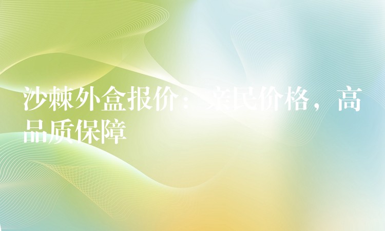 沙棘外盒報價:親民價格,高品質保障 沙棘外盒報價:親民價格,高品質保障