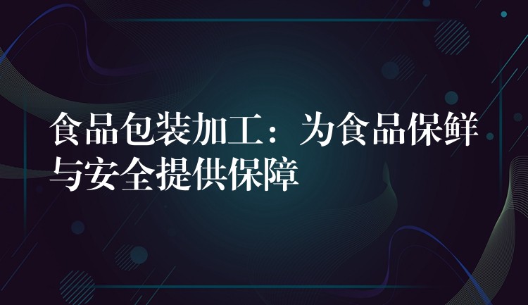 食品包裝加工:為食品保鮮與安全提供保障 食品包裝加工:為食品保鮮與安全提供保障
