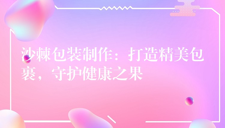 沙棘包裝制作:打造精美包裹,守護(hù)健康之果 沙棘包裝制作:打造精美包裹,守護(hù)健康之果