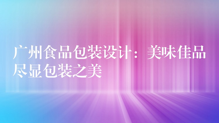 廣州食品包裝設計：美味佳品盡顯包裝之美