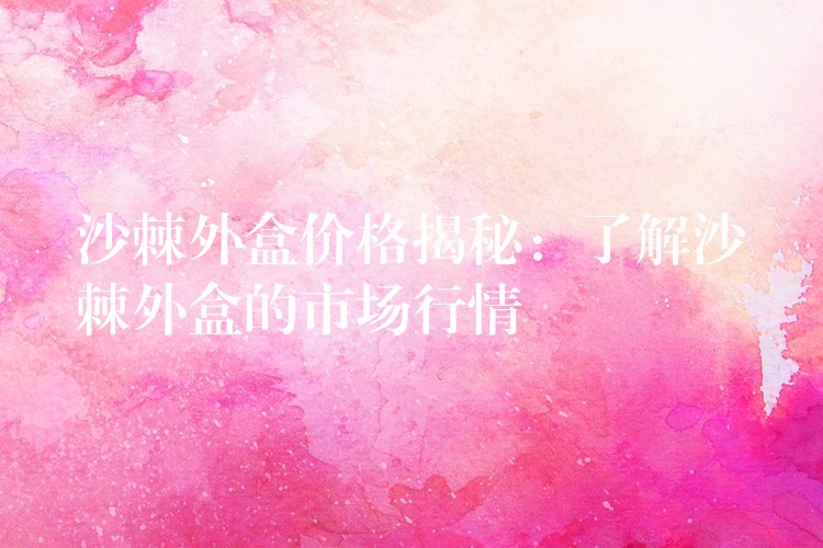 沙棘外盒價格揭秘：了解沙棘外盒的市場行情