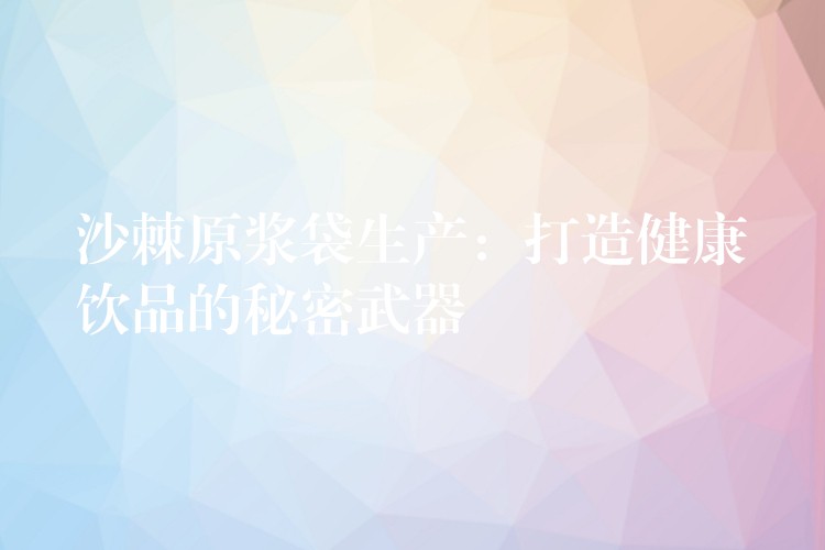 沙棘原漿袋生產:打造健康飲品的秘密武器 沙棘原漿袋生產:打造健康飲品的秘密武器