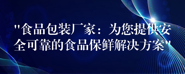 “食品包裝廠家：為您提供安全可靠的食品保鮮解決方案”