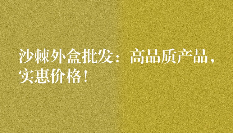 沙棘外盒批發：高品質產品，實惠價格！