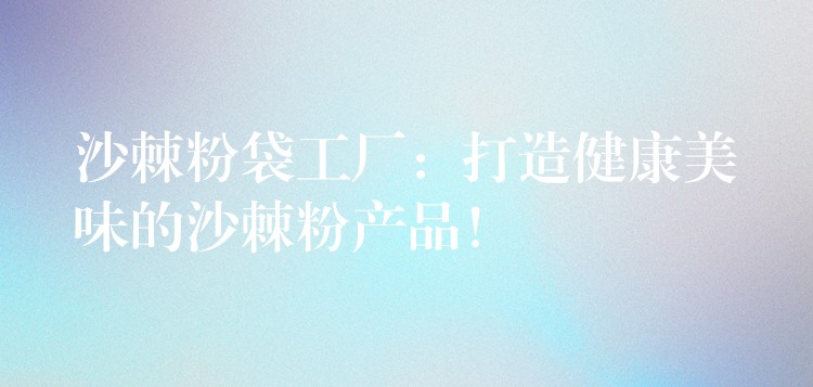 沙棘粉袋工廠：打造健康美味的沙棘粉產品！