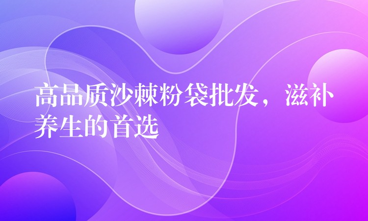 高品質沙棘粉袋批發，滋補養生的首選