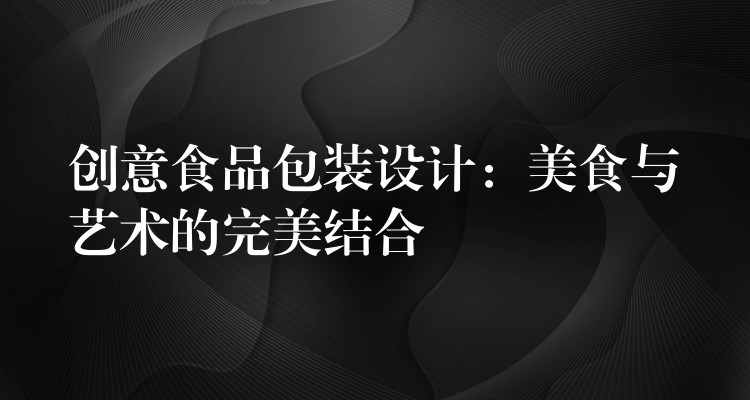 創意食品包裝設計：美食與藝術的完美結合