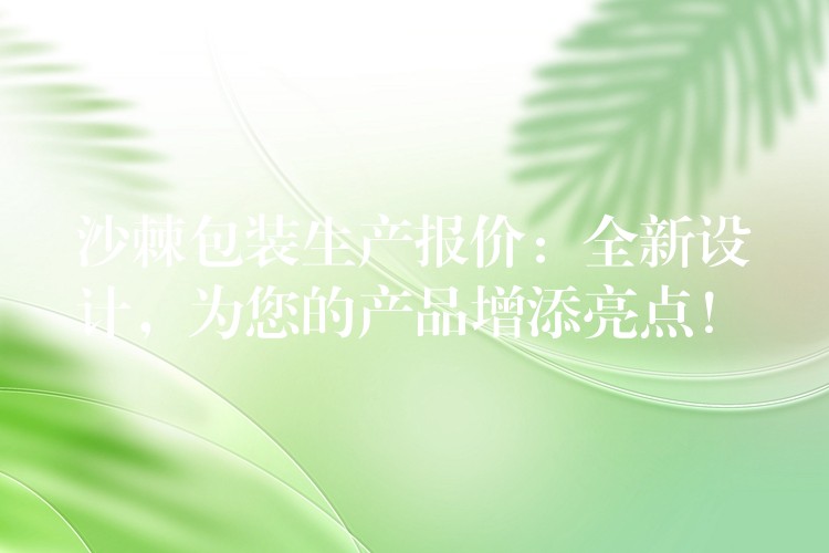 沙棘包裝生產報價：全新設計，為您的產品增添亮點！