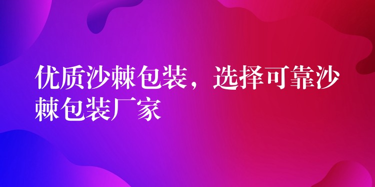 優質沙棘包裝，選擇可靠沙棘包裝廠家