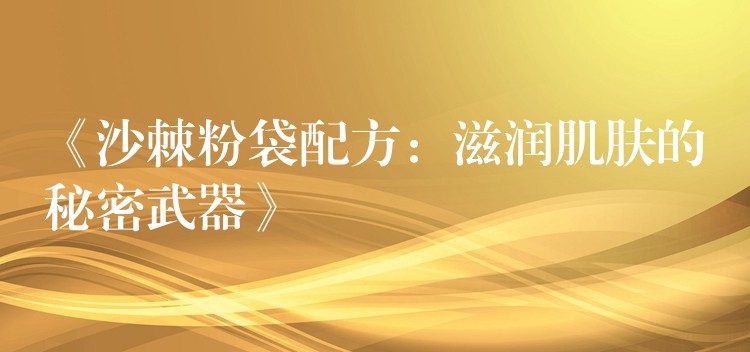 《沙棘粉袋配方：滋潤肌膚的秘密武器》