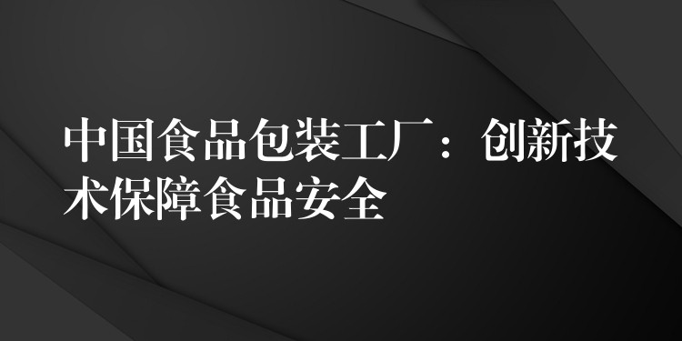 中國食品包裝工廠：創新技術保障食品安全