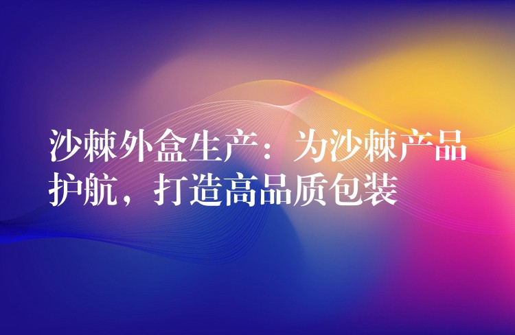 沙棘外盒生產:為沙棘產品護航,打造高品質包裝 沙棘外盒生產:為沙棘產品護航,打造高品質包裝