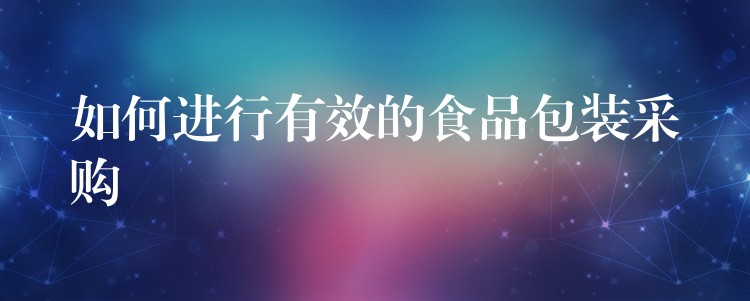 如何進行有效的食品包裝采購 如何進行有效的食品包裝采購